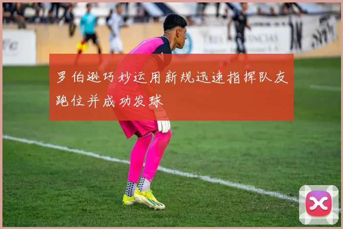 罗伯逊巧妙运用新规迅速指挥队友跑位并成功发球