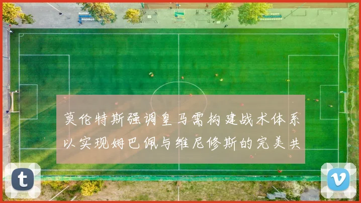 莫伦特斯强调皇马需构建战术体系以实现姆巴佩与维尼修斯的完美共存