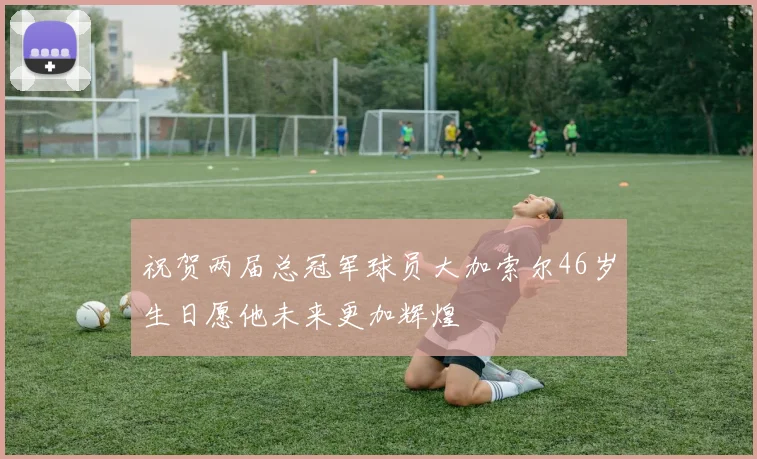 祝贺两届总冠军球员大加索尔46岁生日愿他未来更加辉煌