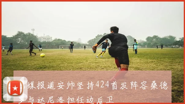 巴媒报道安帅坚持424首发阵容桑德罗与达尼洛担任边后卫