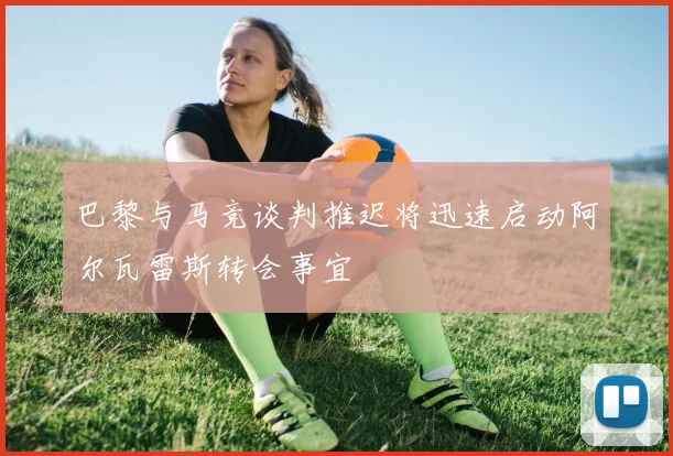 巴黎与马竞谈判推迟将迅速启动阿尔瓦雷斯转会事宜