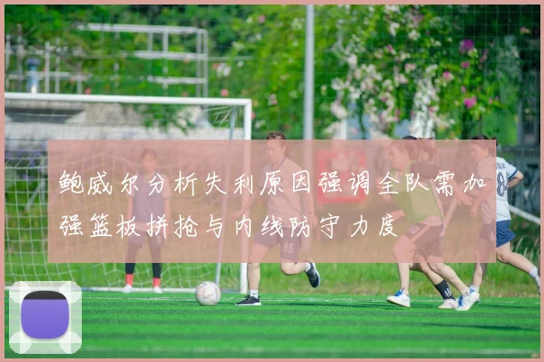 鲍威尔分析失利原因强调全队需加强篮板拼抢与内线防守力度
