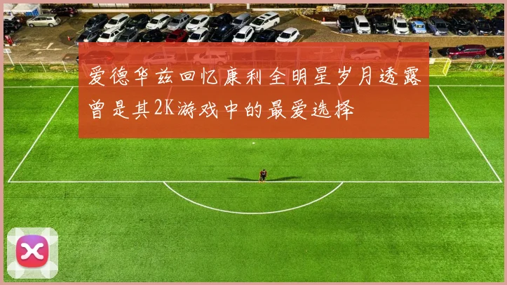 爱德华兹回忆康利全明星岁月透露曾是其2K游戏中的最爱选择