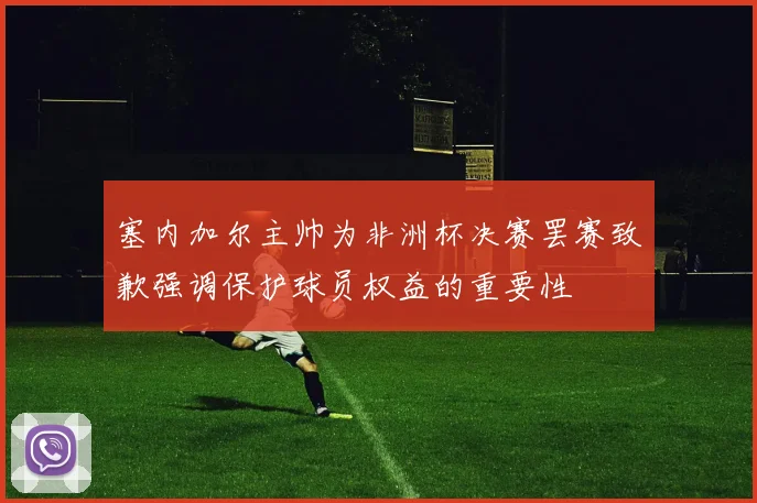 塞内加尔主帅为非洲杯决赛罢赛致歉强调保护球员权益的重要性