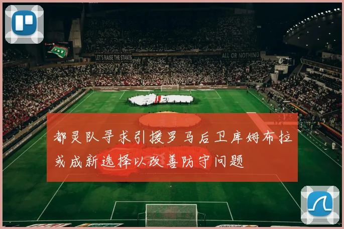 都灵队寻求引援罗马后卫库姆布拉或成新选择以改善防守问题