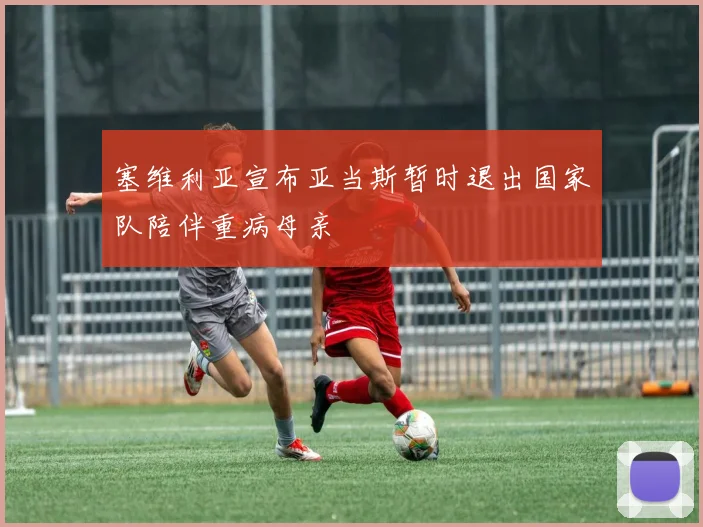 塞维利亚宣布亚当斯暂时退出国家队陪伴重病母亲
