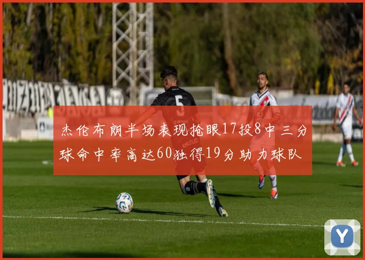 杰伦布朗半场表现抢眼17投8中三分球命中率高达60独得19分助力球队