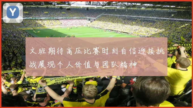 文班期待高压比赛时刻自信迎接挑战展现个人价值与团队精神