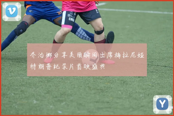 乔治娜分享美丽瞬间出席梅拉尼娅特朗普纪录片首映盛典