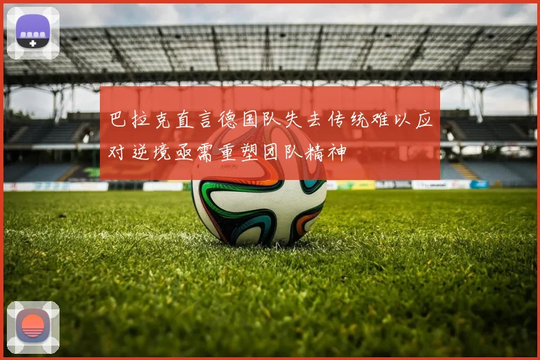 巴拉克直言德国队失去传统难以应对逆境亟需重塑团队精神
