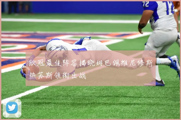 欧冠最佳阵容揭晓姆巴佩维尼修斯热苏斯领衔出战