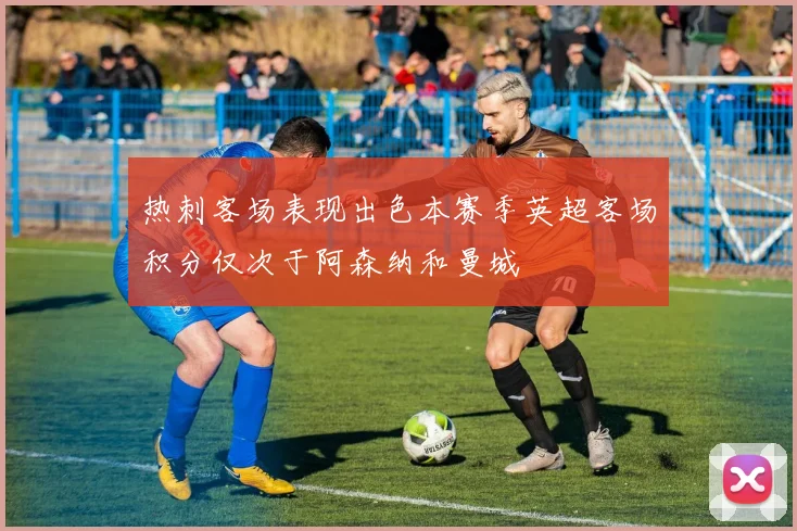 热刺客场表现出色本赛季英超客场积分仅次于阿森纳和曼城