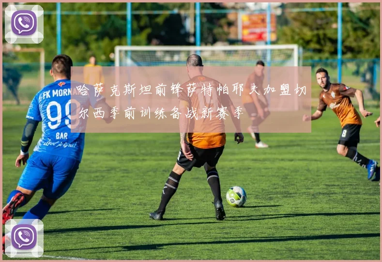 哈萨克斯坦前锋萨特帕耶夫加盟切尔西季前训练备战新赛季