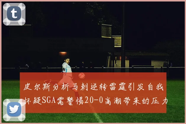 皮尔斯分析马刺逆转雷霆引发自我怀疑SGA需警惕20-0高潮带来的压力
