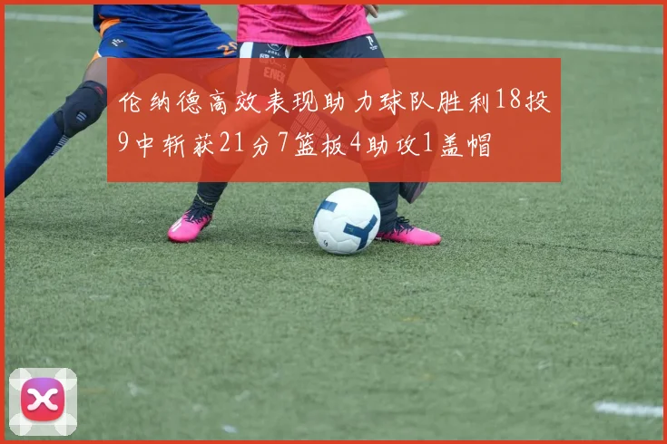 伦纳德高效表现助力球队胜利18投9中斩获21分7篮板4助攻1盖帽
