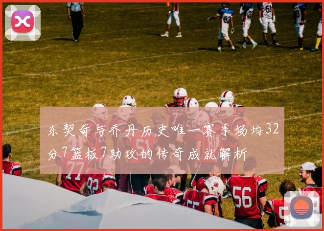 东契奇与乔丹历史唯一赛季场均32分7篮板7助攻的传奇成就解析