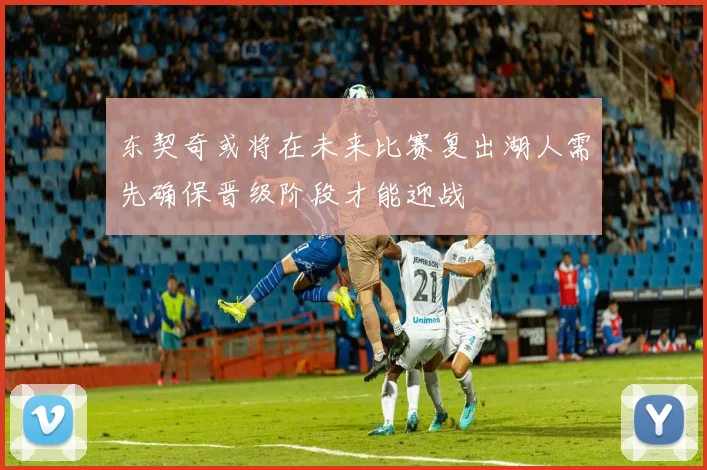 东契奇或将在未来比赛复出湖人需先确保晋级阶段才能迎战