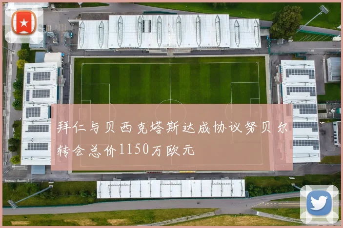 拜仁与贝西克塔斯达成协议努贝尔转会总价1150万欧元